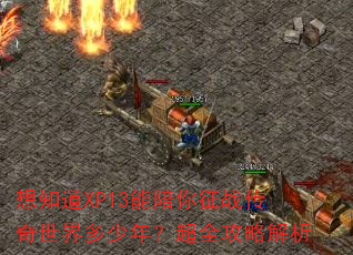 想知道XP13能陪你征战传奇世界多少年?超全攻略解析 想知道XP13能陪你征战传奇世界多少年?超全攻略解析