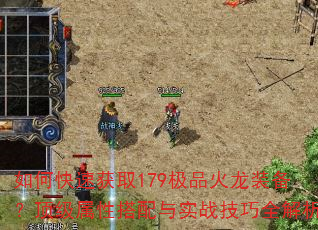 如何快速获取179极品火龙装备?顶级属性搭配与实战技巧全解析 如何快速获取179极品火龙装备?顶级属性搭配与实战技巧全解析