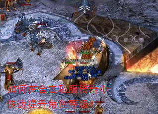 如何在合击私服传奇中快速提升角色等级? 如何在合击私服传奇中快速提升角色等级?