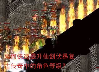 如何快速提升仙剑伏彝复古传奇中的角色等级? 如何快速提升仙剑伏彝复古传奇中的角色等级?