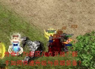 传奇1.76新区几点开放?新手如何快速升级与获取装备? 传奇1.76新区几点开放?新手如何快速升级与获取装备?