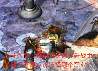 新开微变传奇如何快速提升战力?新手开局应该选择哪个职业? 新开微变传奇如何快速提升战力?新手开局应该选择哪个职业?