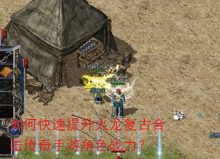 如何快速提升火龙复古合击传奇手游角色战力? 如何快速提升火龙复古合击传奇手游角色战力?