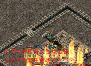 如何快速提升火龙复古合击传奇手游角色战力? 如何快速提升火龙复古合击传奇手游角色战力?